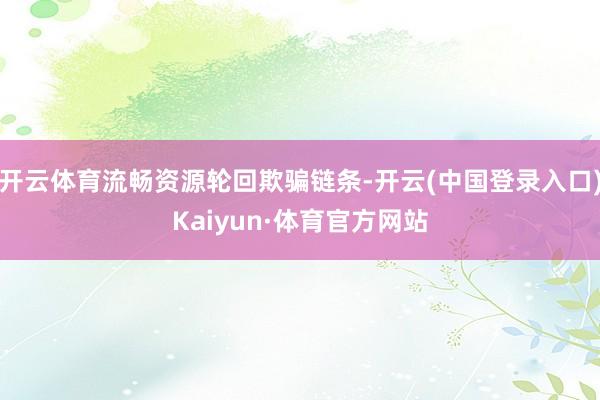 开云体育流畅资源轮回欺骗链条-开云(中国登录入口)Kaiyun·体育官方网站