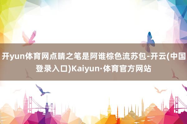 开yun体育网点睛之笔是阿谁棕色流苏包-开云(中国登录入口)Kaiyun·体育官方网站