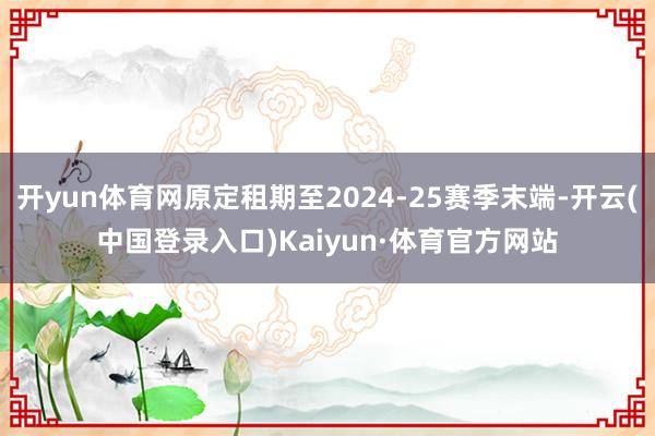 开yun体育网原定租期至2024-25赛季末端-开云(中国登录入口)Kaiyun·体育官方网站