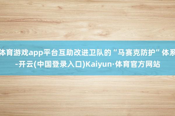体育游戏app平台互助改进卫队的“马赛克防护”体系-开云(中国登录入口)Kaiyun·体育官方网站