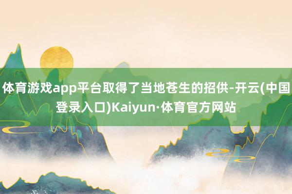 体育游戏app平台取得了当地苍生的招供-开云(中国登录入口)Kaiyun·体育官方网站