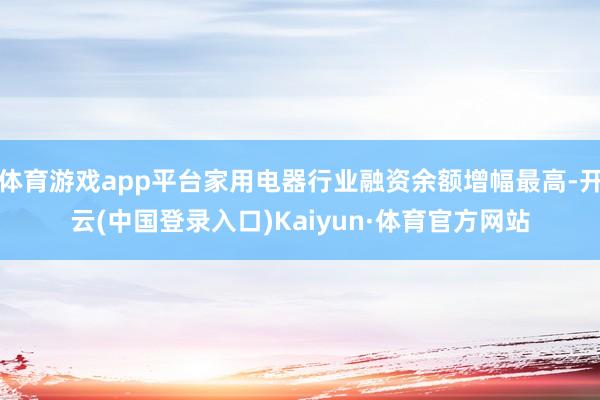 体育游戏app平台家用电器行业融资余额增幅最高-开云(中国登录入口)Kaiyun·体育官方网站