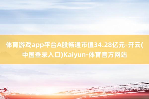 体育游戏app平台A股畅通市值34.28亿元-开云(中国登录入口)Kaiyun·体育官方网站