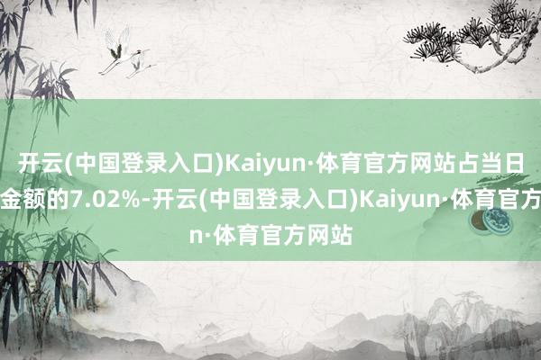开云(中国登录入口)Kaiyun·体育官方网站占当日买入金额的7.02%-开云(中国登录入口)Kaiyun·体育官方网站