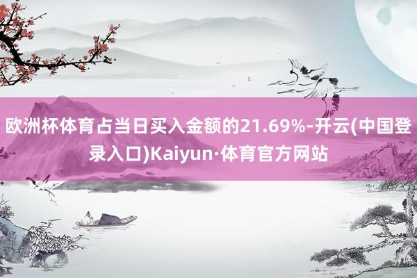 欧洲杯体育占当日买入金额的21.69%-开云(中国登录入口)Kaiyun·体育官方网站