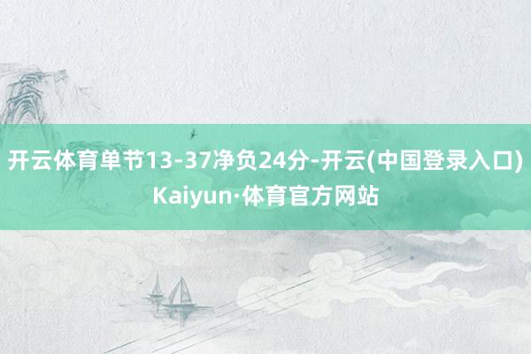 开云体育单节13-37净负24分-开云(中国登录入口)Kaiyun·体育官方网站