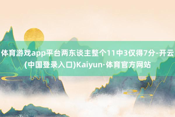 体育游戏app平台两东谈主整个11中3仅得7分-开云(中国登录入口)Kaiyun·体育官方网站