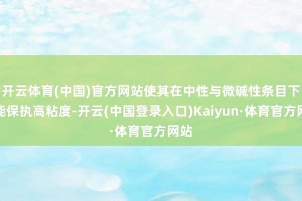 开云体育(中国)官方网站使其在中性与微碱性条目下均能保执高粘度-开云(中国登录入口)Kaiyun·体育官方网站