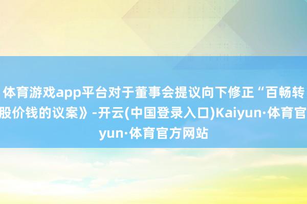 体育游戏app平台对于董事会提议向下修正“百畅转债”转股价钱的议案》-开云(中国登录入口)Kaiyun·体育官方网站
