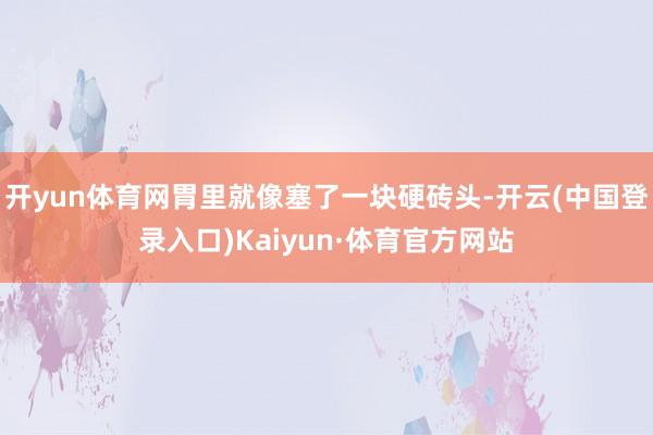 开yun体育网胃里就像塞了一块硬砖头-开云(中国登录入口)Kaiyun·体育官方网站