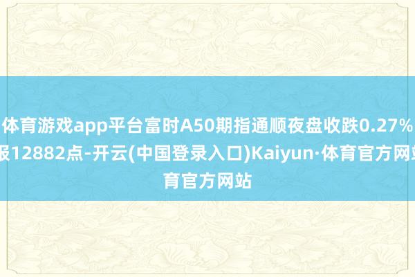 体育游戏app平台富时A50期指通顺夜盘收跌0.27% 报12882点-开云(中国登录入口)Kaiyun·体育官方网站
