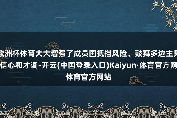欧洲杯体育大大增强了成员国抵挡风险、鼓舞多边主见的信心和才调-开云(中国登录入口)Kaiyun·体育官方网站