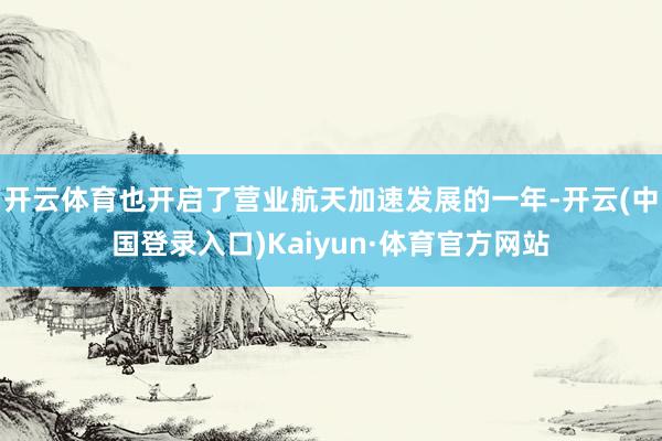 开云体育也开启了营业航天加速发展的一年-开云(中国登录入口)Kaiyun·体育官方网站