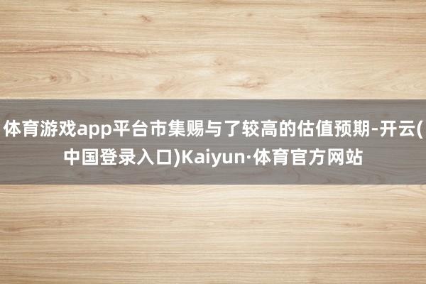 体育游戏app平台市集赐与了较高的估值预期-开云(中国登录入口)Kaiyun·体育官方网站