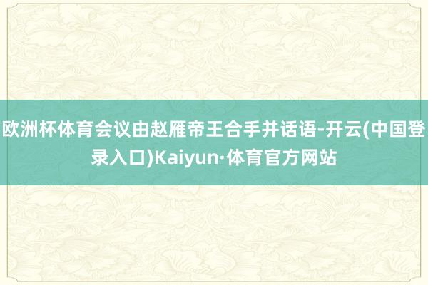 欧洲杯体育会议由赵雁帝王合手并话语-开云(中国登录入口)Kaiyun·体育官方网站