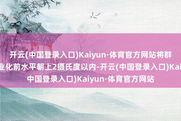 开云(中国登录入口)Kaiyun·体育官方网站将群众气温保抓在比工业化前水平朝上2摄氏度以内-开云(中国登录入口)Kaiyun·体育官方网站