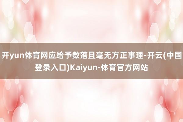 开yun体育网应给予数落且毫无方正事理-开云(中国登录入口)Kaiyun·体育官方网站