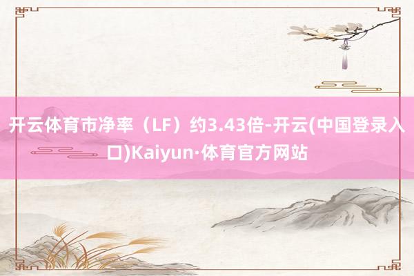 开云体育市净率（LF）约3.43倍-开云(中国登录入口)Kaiyun·体育官方网站