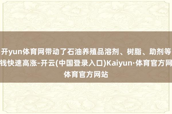 开yun体育网带动了石油养殖品溶剂、树脂、助剂等价钱快速高涨-开云(中国登录入口)Kaiyun·体育官方网站