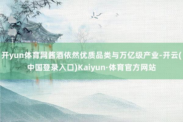开yun体育网酱酒依然优质品类与万亿级产业-开云(中国登录入口)Kaiyun·体育官方网站