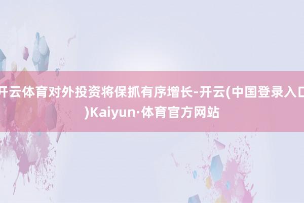 开云体育对外投资将保抓有序增长-开云(中国登录入口)Kaiyun·体育官方网站
