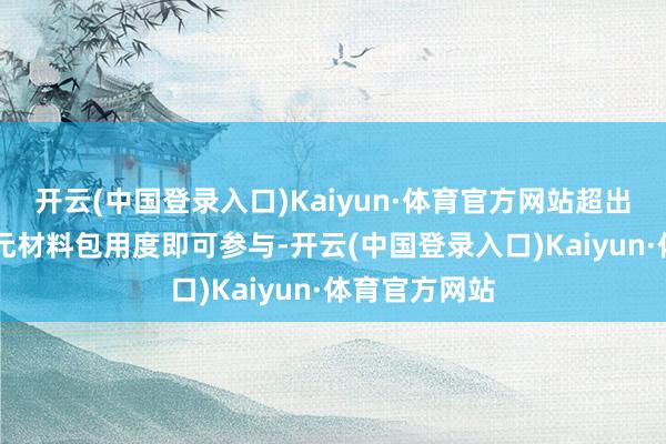 开云(中国登录入口)Kaiyun·体育官方网站超出限额仅需10元材料包用度即可参与-开云(中国登录入口)Kaiyun·体育官方网站