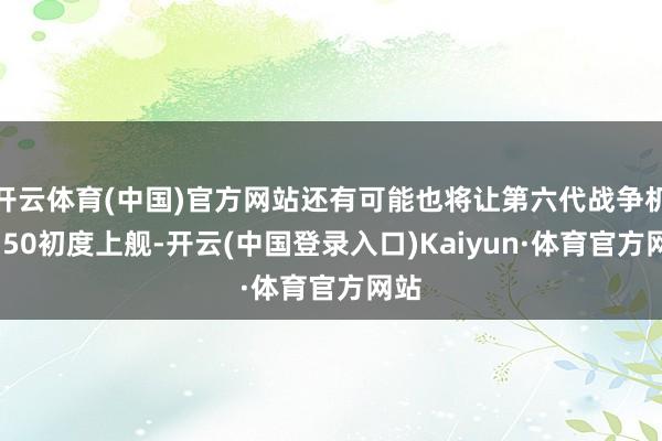 开云体育(中国)官方网站还有可能也将让第六代战争机歼-50初度上舰-开云(中国登录入口)Kaiyun·体育官方网站