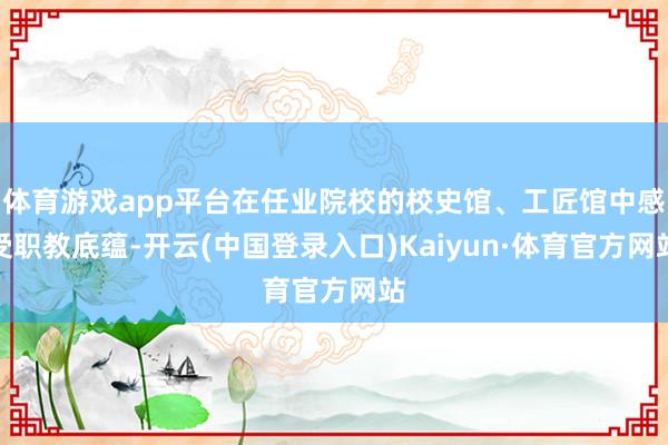体育游戏app平台在任业院校的校史馆、工匠馆中感受职教底蕴-开云(中国登录入口)Kaiyun·体育官方网站
