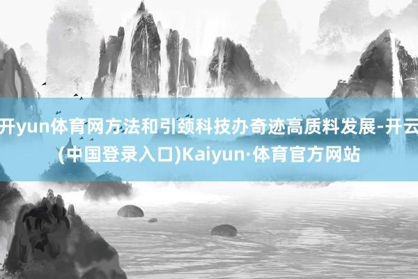 开yun体育网方法和引颈科技办奇迹高质料发展-开云(中国登录入口)Kaiyun·体育官方网站