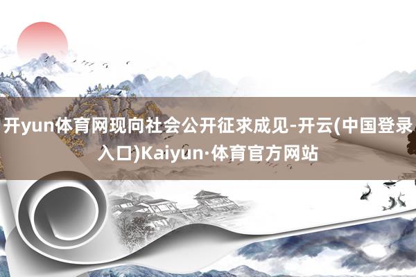开yun体育网现向社会公开征求成见-开云(中国登录入口)Kaiyun·体育官方网站