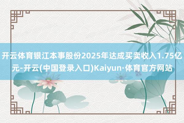 开云体育银江本事股份2025年达成买卖收入1.75亿元-开云(中国登录入口)Kaiyun·体育官方网站