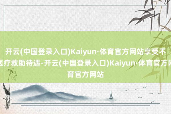 开云(中国登录入口)Kaiyun·体育官方网站享受不了医疗救助待遇-开云(中国登录入口)Kaiyun·体育官方网站