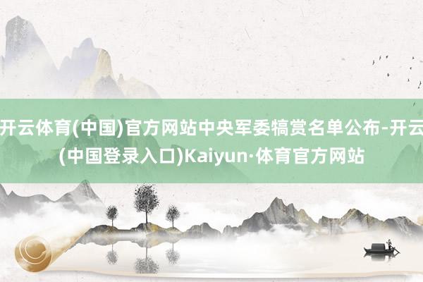 开云体育(中国)官方网站中央军委犒赏名单公布-开云(中国登录入口)Kaiyun·体育官方网站