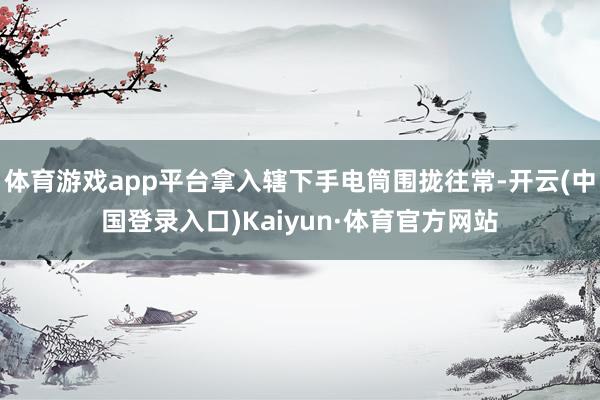 体育游戏app平台拿入辖下手电筒围拢往常-开云(中国登录入口)Kaiyun·体育官方网站