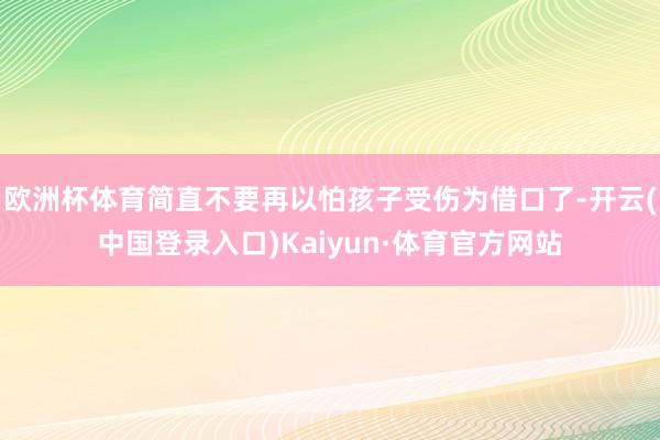 欧洲杯体育简直不要再以怕孩子受伤为借口了-开云(中国登录入口)Kaiyun·体育官方网站