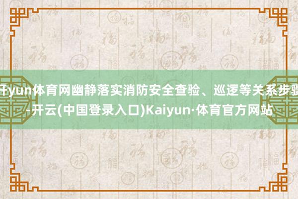 开yun体育网幽静落实消防安全查验、巡逻等关系步骤-开云(中国登录入口)Kaiyun·体育官方网站