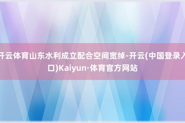 开云体育山东水利成立配合空间宽绰-开云(中国登录入口)Kaiyun·体育官方网站