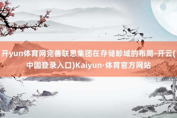开yun体育网完善联思集团在存储畛域的布局-开云(中国登录入口)Kaiyun·体育官方网站