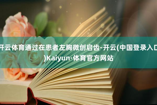 开云体育通过在患者左胸微创启齿-开云(中国登录入口)Kaiyun·体育官方网站