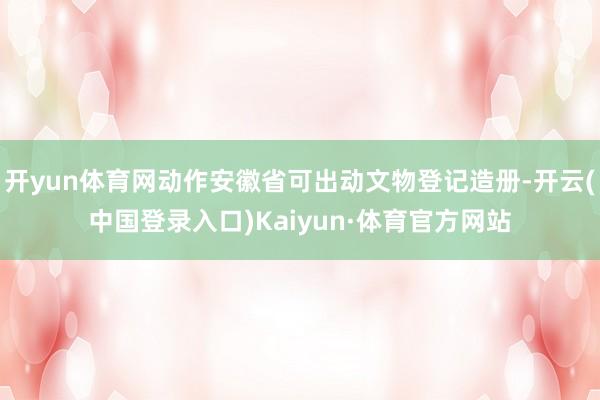 开yun体育网动作安徽省可出动文物登记造册-开云(中国登录入口)Kaiyun·体育官方网站