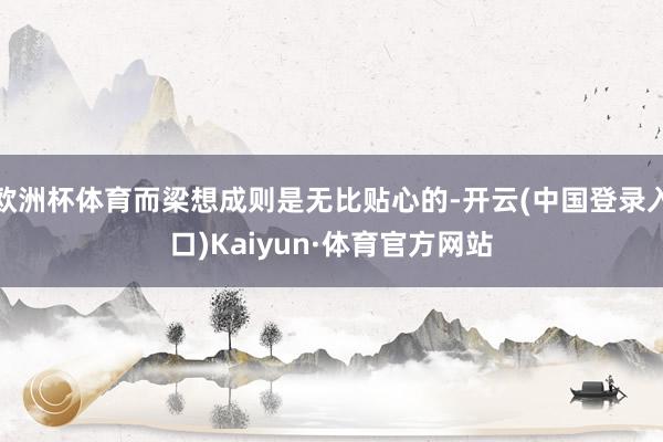欧洲杯体育而梁想成则是无比贴心的-开云(中国登录入口)Kaiyun·体育官方网站