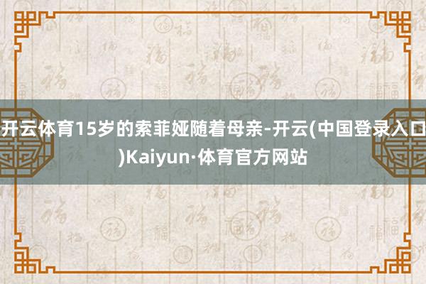 开云体育15岁的索菲娅随着母亲-开云(中国登录入口)Kaiyun·体育官方网站
