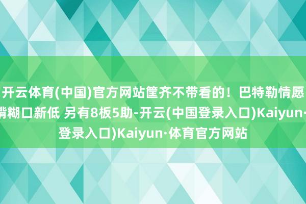 开云体育(中国)官方网站筐齐不带看的！巴特勒情愿划水仅6分袼褙糊口新低 另有8板5助-开云(中国登录入口)Kaiyun·体育官方网站