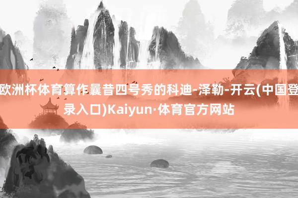欧洲杯体育算作曩昔四号秀的科迪-泽勒-开云(中国登录入口)Kaiyun·体育官方网站