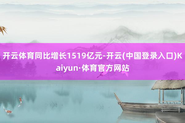 开云体育同比增长1519亿元-开云(中国登录入口)Kaiyun·体育官方网站
