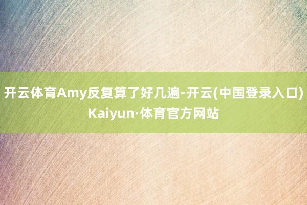 开云体育Amy反复算了好几遍-开云(中国登录入口)Kaiyun·体育官方网站