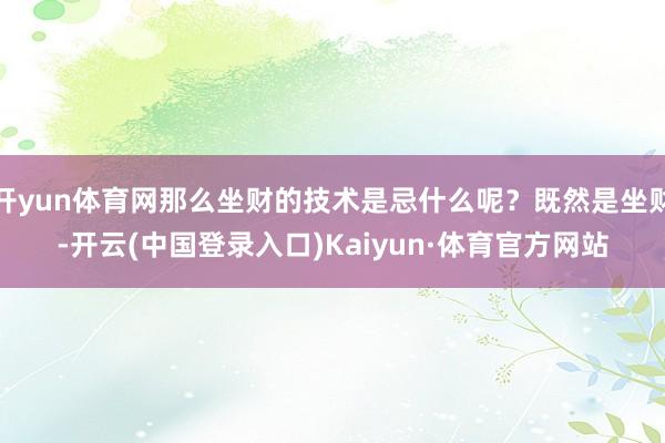 开yun体育网那么坐财的技术是忌什么呢？既然是坐财-开云(中国登录入口)Kaiyun·体育官方网站