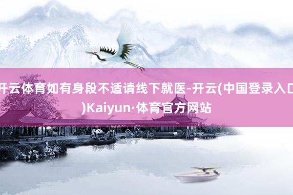 开云体育如有身段不适请线下就医-开云(中国登录入口)Kaiyun·体育官方网站
