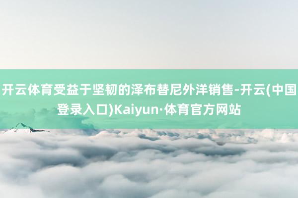 开云体育受益于坚韧的泽布替尼外洋销售-开云(中国登录入口)Kaiyun·体育官方网站