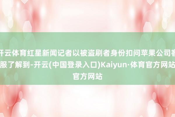开云体育红星新闻记者以被盗刷者身份扣问苹果公司客服了解到-开云(中国登录入口)Kaiyun·体育官方网站